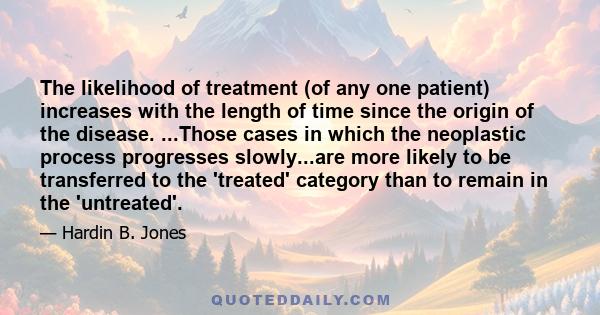 The likelihood of treatment (of any one patient) increases with the length of time since the origin of the disease. ...Those cases in which the neoplastic process progresses slowly...are more likely to be transferred to 