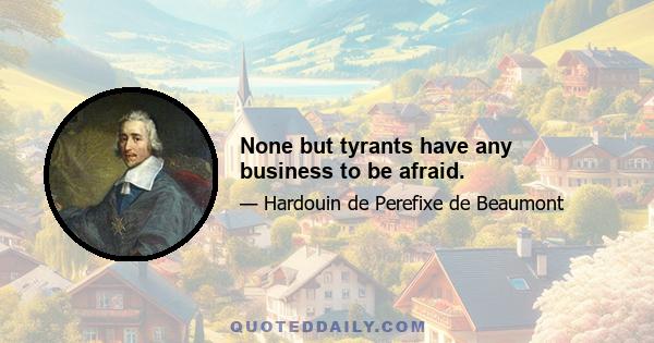 None but tyrants have any business to be afraid.