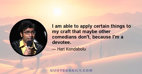 I am able to apply certain things to my craft that maybe other comedians don't, because I'm a devotee.