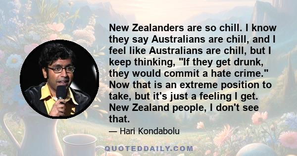 New Zealanders are so chill. I know they say Australians are chill, and I feel like Australians are chill, but I keep thinking, If they get drunk, they would commit a hate crime. Now that is an extreme position to take, 