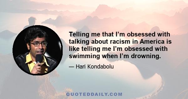 Telling me that I’m obsessed with talking about racism in America is like telling me I’m obsessed with swimming when I’m drowning.