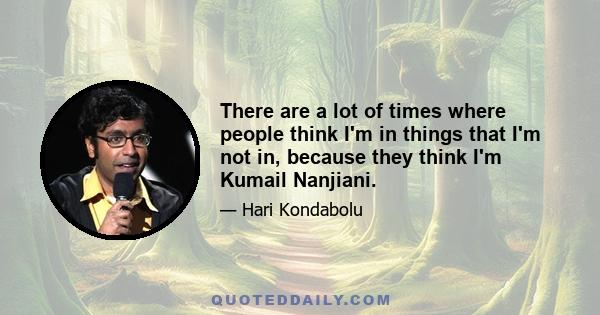 There are a lot of times where people think I'm in things that I'm not in, because they think I'm Kumail Nanjiani.