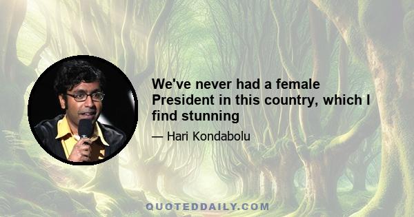 We've never had a female President in this country, which I find stunning