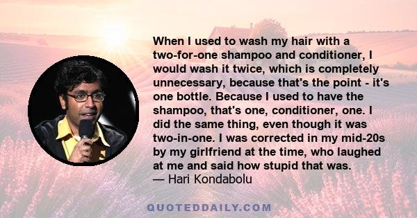 When I used to wash my hair with a two-for-one shampoo and conditioner, I would wash it twice, which is completely unnecessary, because that's the point - it's one bottle. Because I used to have the shampoo, that's one, 