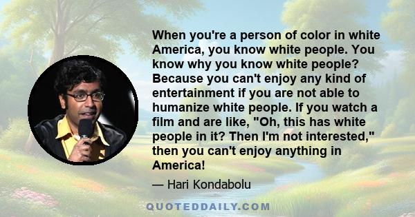 When you're a person of color in white America, you know white people. You know why you know white people? Because you can't enjoy any kind of entertainment if you are not able to humanize white people. If you watch a