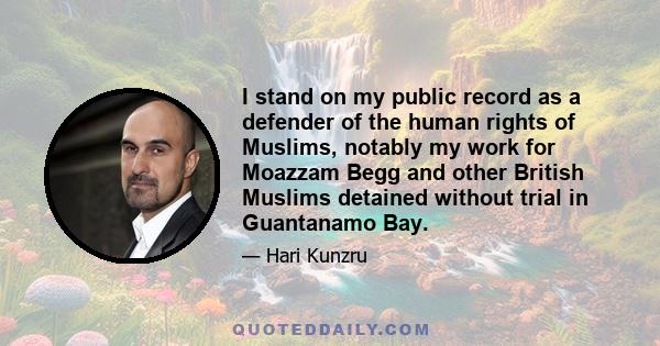 I stand on my public record as a defender of the human rights of Muslims, notably my work for Moazzam Begg and other British Muslims detained without trial in Guantanamo Bay.