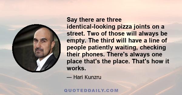 Say there are three identical-looking pizza joints on a street. Two of those will always be empty. The third will have a line of people patiently waiting, checking their phones. There's always one place that's the