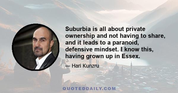 Suburbia is all about private ownership and not having to share, and it leads to a paranoid, defensive mindset. I know this, having grown up in Essex.