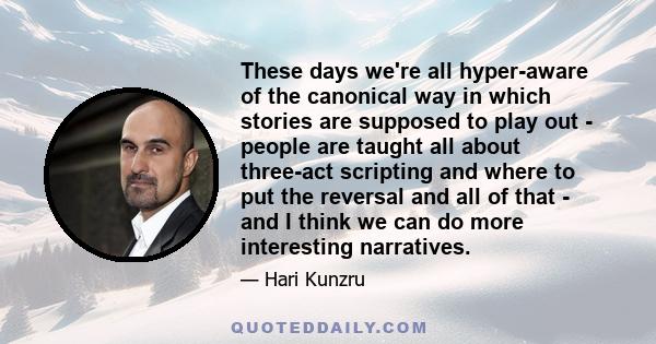 These days we're all hyper-aware of the canonical way in which stories are supposed to play out - people are taught all about three-act scripting and where to put the reversal and all of that - and I think we can do