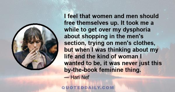 I feel that women and men should free themselves up. It took me a while to get over my dysphoria about shopping in the men's section, trying on men's clothes, but when I was thinking about my life and the kind of woman