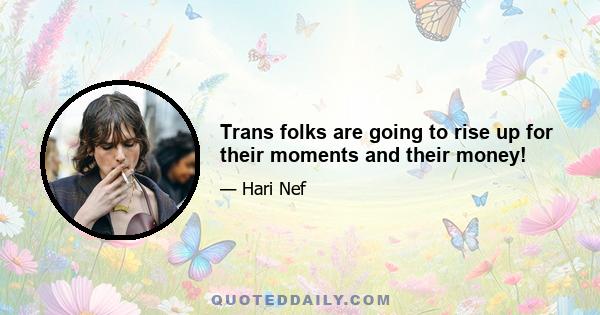 Trans folks are going to rise up for their moments and their money!