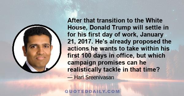 After that transition to the White House, Donald Trump will settle in for his first day of work, January 21, 2017. He's already proposed the actions he wants to take within his first 100 days in office, but which