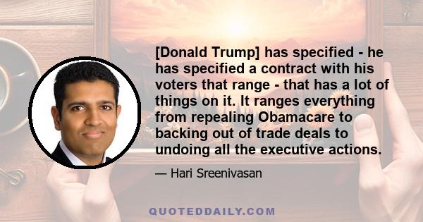 [Donald Trump] has specified - he has specified a contract with his voters that range - that has a lot of things on it. It ranges everything from repealing Obamacare to backing out of trade deals to undoing all the