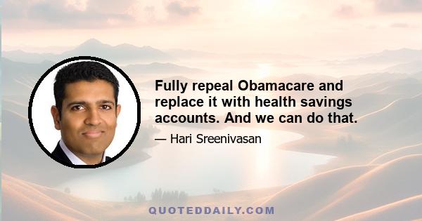 Fully repeal Obamacare and replace it with health savings accounts. And we can do that.