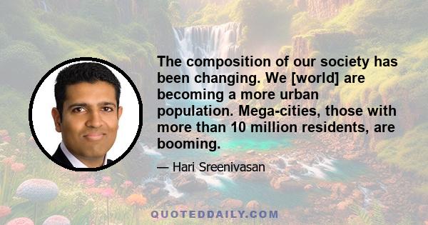 The composition of our society has been changing. We [world] are becoming a more urban population. Mega-cities, those with more than 10 million residents, are booming.