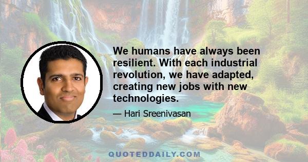 We humans have always been resilient. With each industrial revolution, we have adapted, creating new jobs with new technologies.