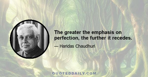 The greater the emphasis on perfection, the further it recedes.