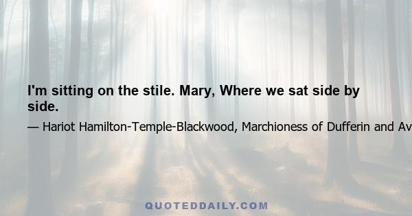 I'm sitting on the stile. Mary, Where we sat side by side.