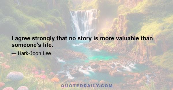 I agree strongly that no story is more valuable than someone's life.