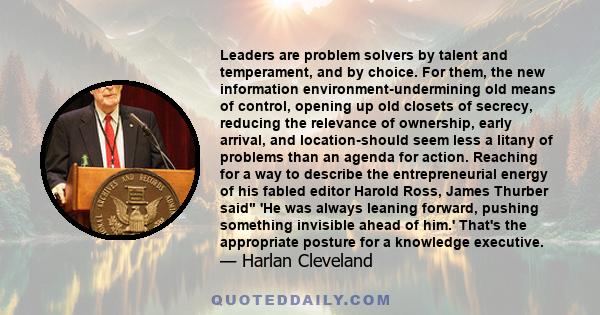 Leaders are problem solvers by talent and temperament, and by choice. For them, the new information environment-undermining old means of control, opening up old closets of secrecy, reducing the relevance of ownership,