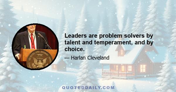 Leaders are problem solvers by talent and temperament, and by choice.