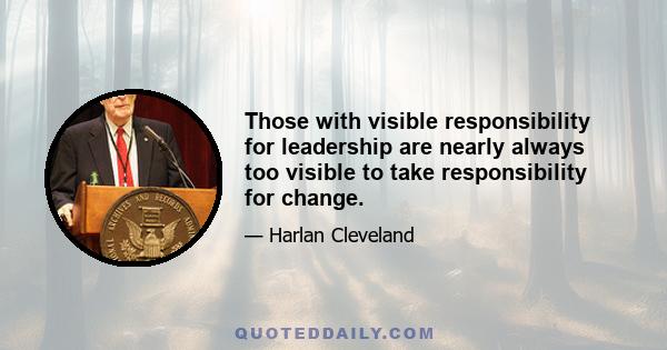 Those with visible responsibility for leadership are nearly always too visible to take responsibility for change.