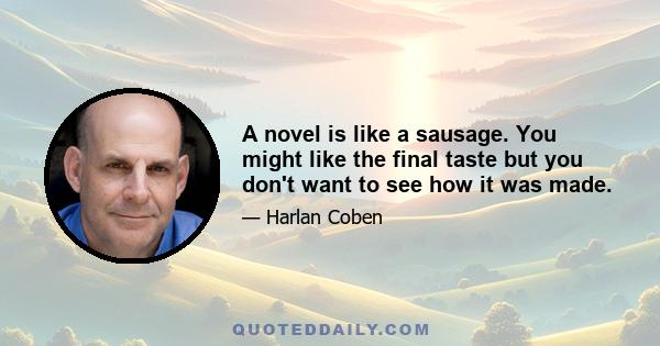 A novel is like a sausage. You might like the final taste but you don't want to see how it was made.