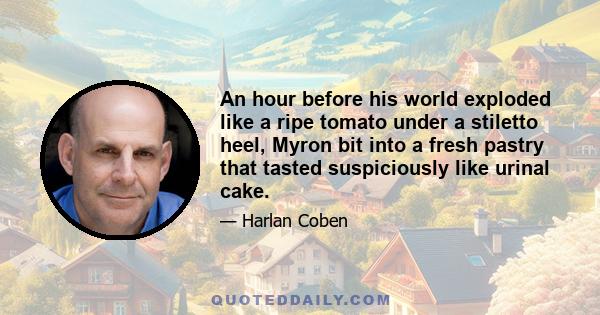 An hour before his world exploded like a ripe tomato under a stiletto heel, Myron bit into a fresh pastry that tasted suspiciously like urinal cake.