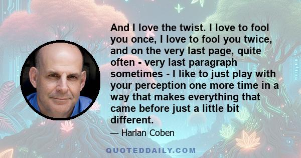 And I love the twist. I love to fool you once, I love to fool you twice, and on the very last page, quite often - very last paragraph sometimes - I like to just play with your perception one more time in a way that