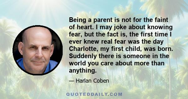 Being a parent is not for the faint of heart. I may joke about knowing fear, but the fact is, the first time I ever knew real fear was the day Charlotte, my first child, was born. Suddenly there is someone in the world