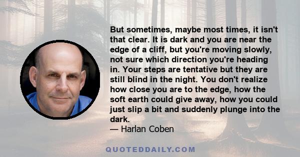 But sometimes, maybe most times, it isn't that clear. It is dark and you are near the edge of a cliff, but you're moving slowly, not sure which direction you're heading in. Your steps are tentative but they are still