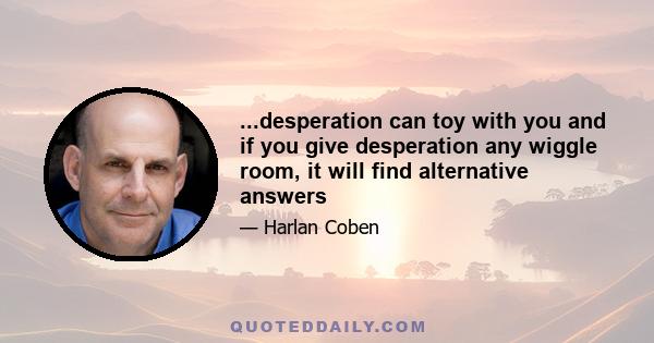 ...desperation can toy with you and if you give desperation any wiggle room, it will find alternative answers