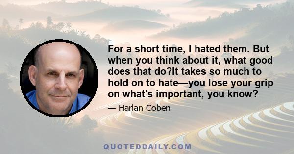 For a short time, I hated them. But when you think about it, what good does that do?It takes so much to hold on to hate—you lose your grip on what's important, you know?