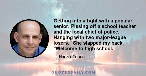 Getting into a fight with a popular senior. Pissing off a school teacher and the local chief of police. Hanging with two major-league losers. She slapped my back. Welcome to high school.