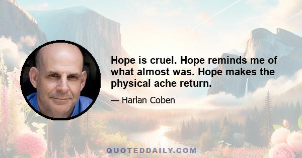 Hope is cruel. Hope reminds me of what almost was. Hope makes the physical ache return.