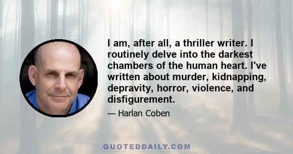 I am, after all, a thriller writer. I routinely delve into the darkest chambers of the human heart. I've written about murder, kidnapping, depravity, horror, violence, and disfigurement.