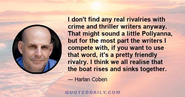 I don't find any real rivalries with crime and thriller writers anyway. That might sound a little Pollyanna, but for the most part the writers I compete with, if you want to use that word, it's a pretty friendly