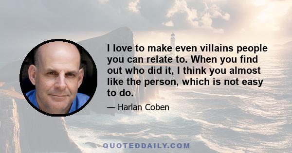 I love to make even villains people you can relate to. When you find out who did it, I think you almost like the person, which is not easy to do.