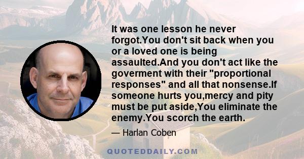 It was one lesson he never forgot.You don't sit back when you or a loved one is being assaulted.And you don't act like the goverment with their proportional responses and all that nonsense.If someone hurts you,mercy and 