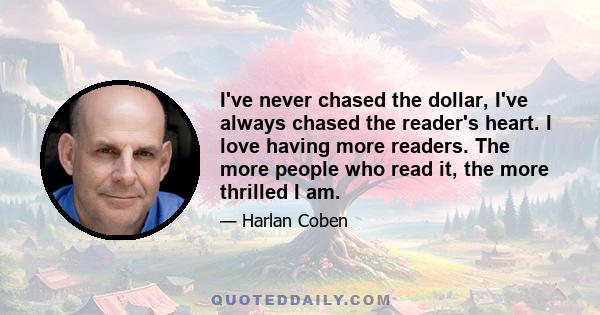 I've never chased the dollar, I've always chased the reader's heart. I love having more readers. The more people who read it, the more thrilled I am.