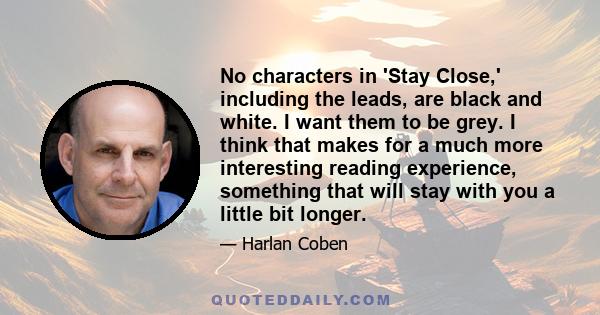 No characters in 'Stay Close,' including the leads, are black and white. I want them to be grey. I think that makes for a much more interesting reading experience, something that will stay with you a little bit longer.