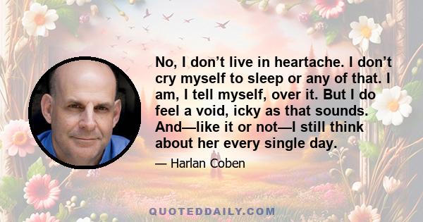 No, I don’t live in heartache. I don’t cry myself to sleep or any of that. I am, I tell myself, over it. But I do feel a void, icky as that sounds. And—like it or not—I still think about her every single day.