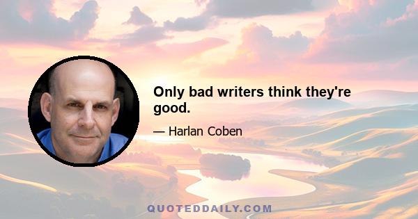 Only bad writers think they're good.