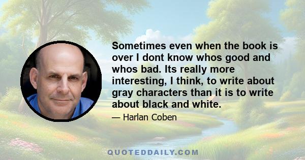 Sometimes even when the book is over I dont know whos good and whos bad. Its really more interesting, I think, to write about gray characters than it is to write about black and white.