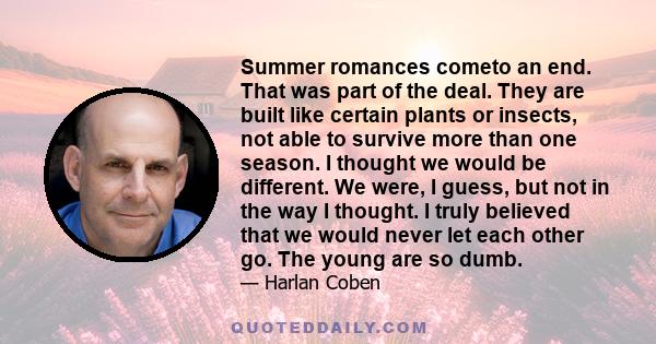 Summer romances cometo an end. That was part of the deal. They are built like certain plants or insects, not able to survive more than one season. I thought we would be different. We were, I guess, but not in the way I