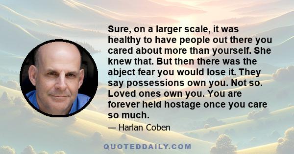 Sure, on a larger scale, it was healthy to have people out there you cared about more than yourself. She knew that. But then there was the abject fear you would lose it. They say possessions own you. Not so. Loved ones