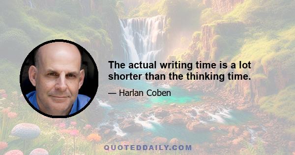 The actual writing time is a lot shorter than the thinking time.