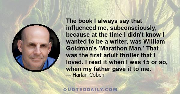 The book I always say that influenced me, subconsciously, because at the time I didn't know I wanted to be a writer, was William Goldman's 'Marathon Man.' That was the first adult thriller that I loved. I read it when I 