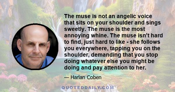 The muse is not an angelic voice that sits on your shoulder and sings sweetly. The muse is the most annoying whine. The muse isn't hard to find, just hard to like - she follows you everywhere, tapping you on the