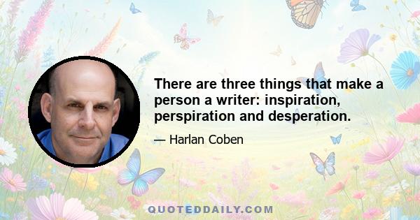 There are three things that make a person a writer: inspiration, perspiration and desperation.